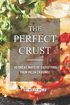 The Perfect Crust: 30 Great Ways of Satisfying your Pizza Craving!