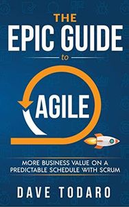 The Epic Guide to Agile: More Business Value on a Predictable Schedule with Scrum