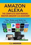 Amazon Alexa - The Complete User Manual - Tips, Tricks & Skills for Every Amazon Alexa Device: Master Amazon's AI Assistant