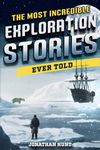 The Most Incredible Exploration Stories Ever Told: A Collection of Extraordinary Tales From Our World's Greatest Explorers