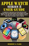 APPLE WATCH SERIES 8 USER GUIDE: A Complete User Manual with Step By Step Instruction For Beginners And Seniors To Learn How To Use The New Apple Watch ... (Apple Device Manuals by Clark Book 17)