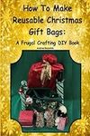 How To Make Reusable Christmas Gift Bags: A Frugal Crafting DIY Book