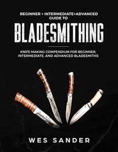 Bladesmithing: Beginner + Intermediate + Advanced Guide to Bladesmithing: Knife Making Compendium for Beginner, Intermediate, and Advanced Bladesmiths