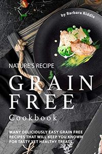 Nature’s Recipe Grain Free Cookbook: Many Deliciously Easy Grain Free Recipes that will Keep You Known for Tasty Yet Healthy Treats