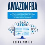 Amazon FBA: Step-by-Step Guide for Beginners to Build an E-Commerce Business and Learn the Best Strategies to Earn Passive Income by Selling on Amazon