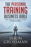 The Personal Training Business Bible: How to Build a 6 THEN 7 Figure Fitness Business