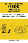 Be a Better Sheepdog Project Management Practical Guide: Humour, Analogies, Proverbs and Cartoons to help you remember (Be a Better Sheepdog Project Practical Guides)