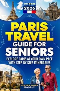 Paris Travel Guide for Seniors: Explore Paris at Your Own Pace with Step-by-Step Itineraries (2026)