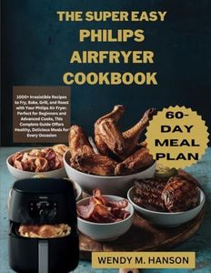 THE SUPER EASY PHILIPS AIR FRYER COOKBOOK: 1000+ Irresistible Recipes to Fry, Bake, Grill, and Roast with Your Philips Air Fryer. Perfect for ... Healthy, Delicious Meals for Every Occasion.