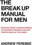 The Break Up Manual For Men: Recover From a Serious Break Up, Become Stronger and Get Your Ex Back (If You Want)