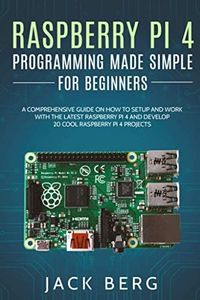 Raspberry Pi 4 Programming Made Simple For Beginners: A Comprehensive Guide On How To Setup and Work With The Latest Raspberry Pi 4 and Develop 20 Cool Raspberry Pi 4 Projects