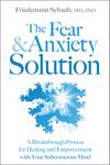 The Fear and Anxiety Solution: A Breakthrough Process for Healing and Empowerment with Your Subconscious Mind
