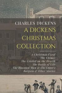 A Dickens Christmas Collection: A Christmas Carol, The Chimes, The Cricket on the Hearth, The Battle of Life, The Haunted Man & The Ghost’s Bargain, & Other Christmas Stories