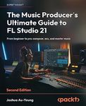 The Music Producer's Ultimate Guide to FL Studio 21 - Second Edition: From beginner to pro: compose, mix, and master music