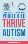 How To Help Your Child Thrive With Autism: A Parent's All You Need To Know Guide To Help Children With Autism Spectrum Disorder