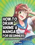 How to Draw Anime and Manga for Beginners: Learn to Draw Awesome Anime and Manga Characters - A Step-by-Step Drawing Guide for Kids, Teens, and Adults