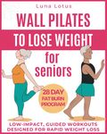 Wall Pilates for Seniors to Lose Weight: Regain your Fitness with 28 Days of Guided, Low-impact Exercises; just 10 Minutes of Proper Training per Day to Rediscover your Well-being; Easy-to-use Illustrations and Descriptions Designed for Rapid Weight Loss