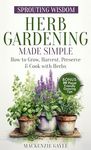 Sprouting Wisdom: Herb Gardening Made Simple: How to Grow, Harvest, Preserve, & Cook with Herbs