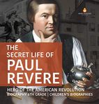 The Secret Life of Paul Revere Hero of the American Revolution Biography 6th Grade Children's Biographies