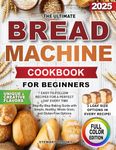 The Ultimate Bread Machine Cookbook for Beginners: Easy-to-Follow Recipes for a Perfect Loaf Every Time. Step-By-Step Baking Guide with Simple, Healthy, Whole Grain, and Gluten-Free Options.