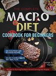 the Complete Macro Diet Cookbook for Beginners: 400 Foolproof and Delicious Recipes for Burning Stubborn Fat and Gaining Lean Muscle | with 28-day Flexible Macro Diet Meal Plan