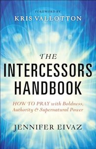 The Intercessors Handbook: How to Pray with Boldness, Authority and Supernatural Power