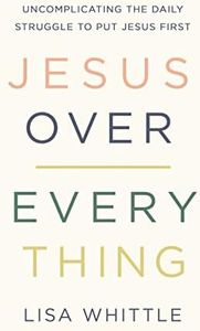 Jesus Over Everything: Uncomplicating the Daily Struggle to Put Jesus First