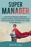 Manager: Learn Great People Leadership, Communication, Empowerment, Goal Setting and Vision and Become a Super People Manager (Management Books, Manager, ... Leadership, Leadership Skills, Coaching)