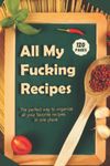 All My Fucking Recipes: Blank Recipe Book; Blank Cookbook; Personalized Recipe Book; Cute Recipe Book; Empty Recipe Book; Customized Recipe Book; Small Blank Cookbook; Blank Recipe Cookbook