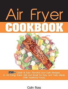 Air Fryer Cookbook: 250+ Quick & Easy, Flavorful Low-Carb Recipes to Air Frying, Bake, Grill and Roast for Easy and Tasty Meals. (With Nutritional Facts). (June 2021 Edition)