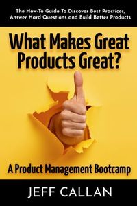 What Makes Great Products Great? A Product Management Bootcamp: The How-To Guide To Discover Best Practices, Answer Hard Questions and Build Better Products
