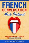 French Conversation Made Natural: Engaging Dialogues to Learn French