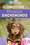 The Complete Guide to Miniature Dachshunds: A step-by-step guide to successfully raising your new Miniature Dachshund