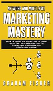 Network and Multi Level Marketing Mastery: Follow The Ultimate MLM Business Guide For Gaining Success Today Using Social Media! Learn The Pro's ... More Sales, Using Facebook and More!