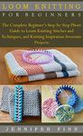 LOOM KNITTING FOR BEGINNERS: The Complete Beginner’s Step-by-Step Photo Guide to Loom Knitting Stitches and Techniques, and Knitting Inspiration Awesome Projects