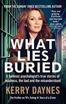 What Lies Buried: A forensic psychologist's true stories of madness, the bad and the misunderstood (Kerry Daynes’ True Stories of Forensic Psychology)