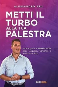 Metti il turbo alla tua palestra: Impara, grazie al metodo A.C.M., come Acquisire, Convertire e Mantenere i clienti