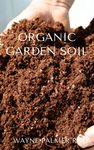 ORGANIC GARDEN SOIL : The Essential Gardener's Guide To Organic Soil Food Web