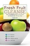 Fresh Fruit Cleanse: Detox, Lose Weight and Restore Your Health with Nature's Most Delicious Foods