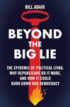 Beyond the Big Lie: The Epidemic of Political Lying, Why Republicans Do It More, and How It Could Burn Down Our Democracy