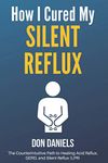 How I Cured My Silent Reflux: The Counterintuitive Path to Healing Acid Reflux, GERD, and Silent Reflux (LPR)