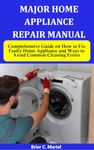 MAJOR HOME APPLIANCE REPAIR MANUAL: Comprehensive Guide on How to Fix Faulty Home Appliance and Ways to Avoid Common Cleaning Errors