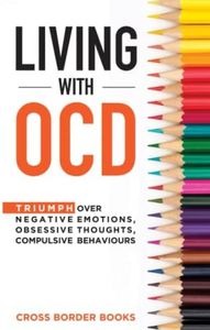 LIVING WITH OCD: Triumph over Negative Emotions, Obsessive Thoughts, and Compulsive Behaviors