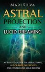 Astral Projection and Lucid Dreaming: An Essential Guide to Astral Travel, Out-Of-Body Experiences and Controlling Your Dreams