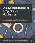 DIY Microcontroller Projects for Hobbyists: The ultimate project-based guide to building real-world embedded applications in C and C++ programming