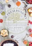 Preservatory, The Seasonally Inspired Recipes for Creating and Using Artisanal Preserves