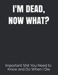 I'M DEAD, NOW WHAT?: What My Family Should Know When I Die... So I Can Control Them From the Grave, PLUS: 'When I’m Gone’ Letters, So I Can Have the Last Word Too!