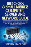 The School and Small Business Computer, Server and Network Guide: Discover everything you need to know for setting up and configuring a Windows network.