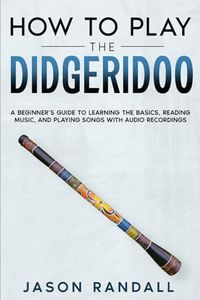 How to Play the Didgeridoo: A Beginner’s Guide to Learning the Basics, Reading Music, and Playing Songs with Audio Recordings (Brass Instruments for Beginners)