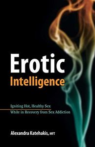 Erotic Intelligence: Igniting Hot, Healthy Sex While in Recovery from Sex Addiction